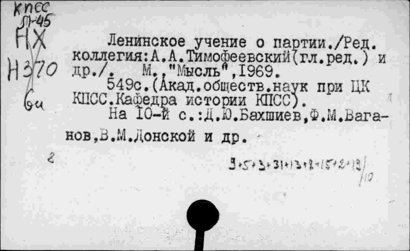 ﻿Ленинское учение о партии./Ред. коллегия:А.А.Тимофеевский(гл.ред.) и др./.	М.,"Мысль*,1969.
549с.(Акад.обществ.наук при ЦК КПСС.Кашедра истории КПСС).
На 10-и с.:Д.Ю.Бахшиев,Ф.М.Бага-нов,В.М.Донской и др. -
г
А?